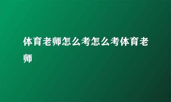 体育老师怎么考怎么考体育老师