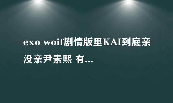 exo woif剧情版里KAI到底亲没亲尹素熙 有完整版的没 发给我 谢了啊😊 在wuif剧情