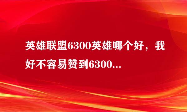 英雄联盟6300英雄哪个好，我好不容易赞到6300，想买个各方面都比较好的抗打简单容易操作，能高输