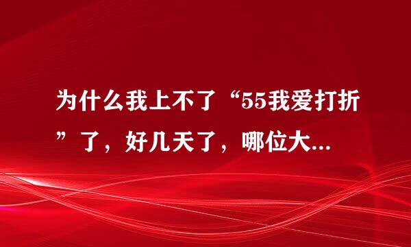 为什么我上不了“55我爱打折”了，好几天了，哪位大侠知道是怎么回事