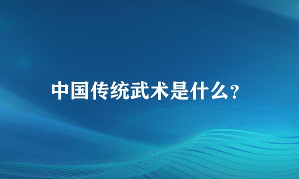 中国传统武术是什么？