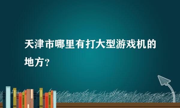 天津市哪里有打大型游戏机的地方？