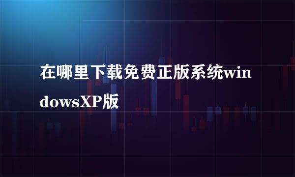 在哪里下载免费正版系统windowsXP版