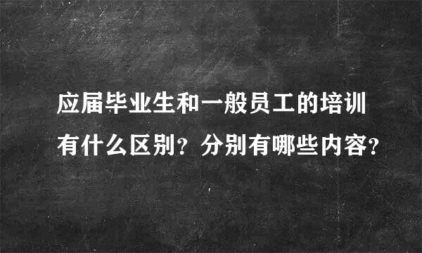 应届毕业生和一般员工的培训有什么区别？分别有哪些内容？