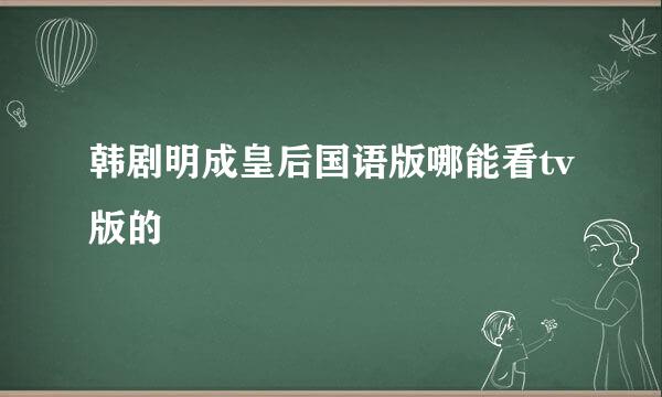 韩剧明成皇后国语版哪能看tv版的