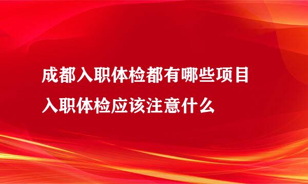 成都入职体检都有哪些项目 入职体检应该注意什么