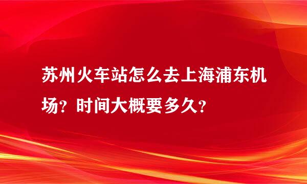 苏州火车站怎么去上海浦东机场？时间大概要多久？