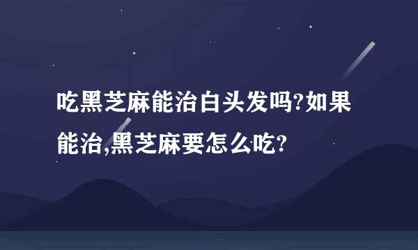 吃黑芝麻能治白头发吗?如果能治,黑芝麻要怎么吃?