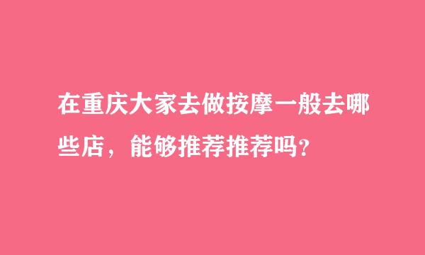 在重庆大家去做按摩一般去哪些店，能够推荐推荐吗？