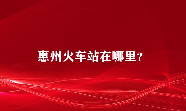 惠州火车站在哪里？