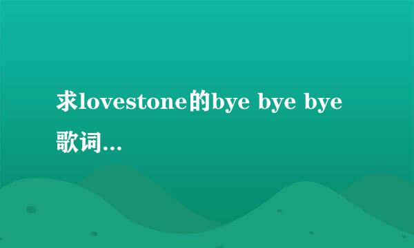 求lovestone的bye bye bye 歌词和中文意思。谢谢。急。。。