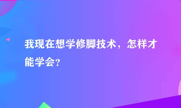 我现在想学修脚技术，怎样才能学会？