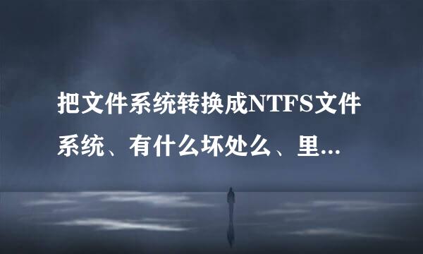 把文件系统转换成NTFS文件系统、有什么坏处么、里面的文件会没有吗、求解、急急急急急、