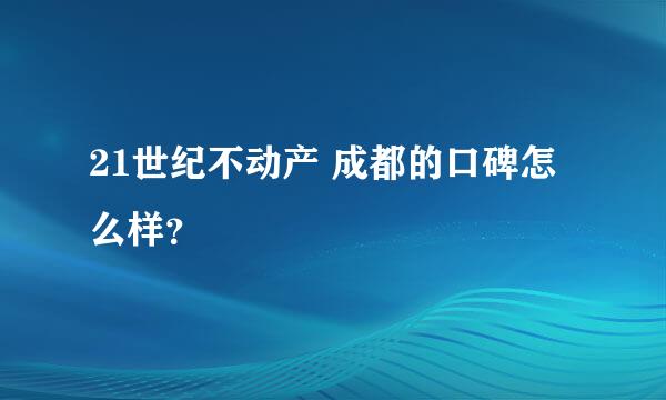 21世纪不动产 成都的口碑怎么样？