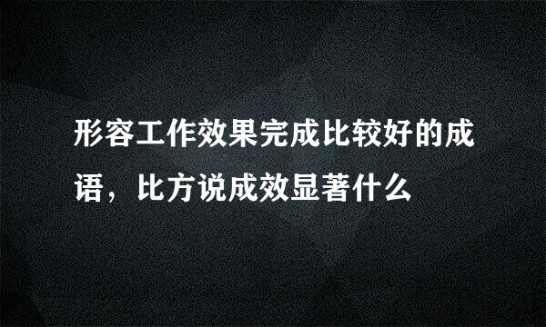 形容工作效果完成比较好的成语，比方说成效显著什么