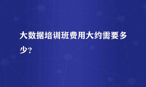 大数据培训班费用大约需要多少？