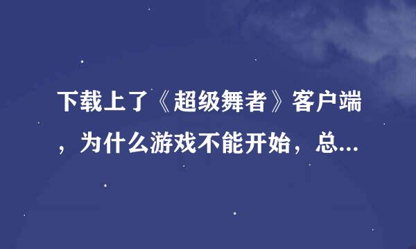 下载上了《超级舞者》客户端，为什么游戏不能开始，总是更新不完呢？