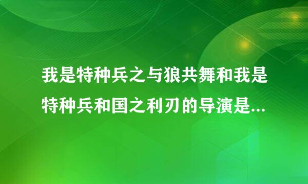 我是特种兵之与狼共舞和我是特种兵和国之利刃的导演是同一个吗