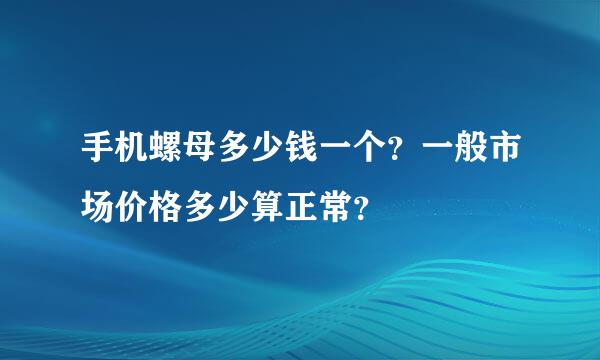 手机螺母多少钱一个？一般市场价格多少算正常？