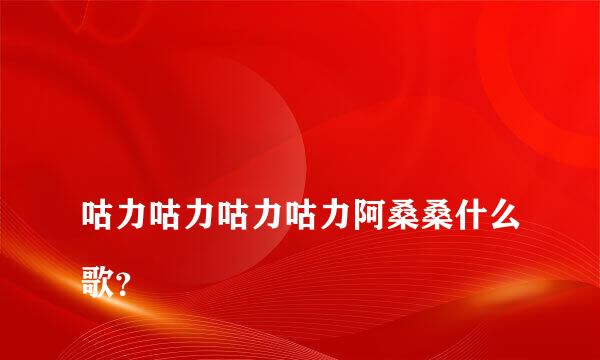 
咕力咕力咕力咕力阿桑桑什么歌？
