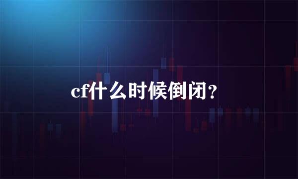 cf什么时候倒闭？