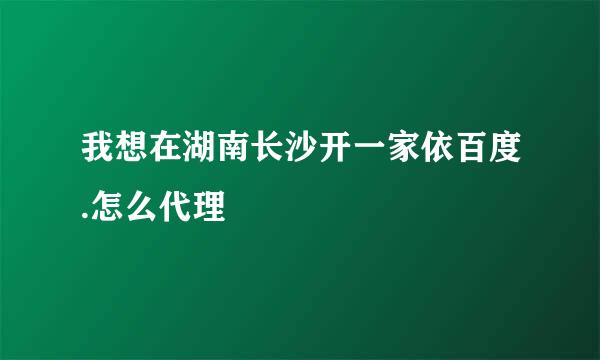 我想在湖南长沙开一家依百度.怎么代理