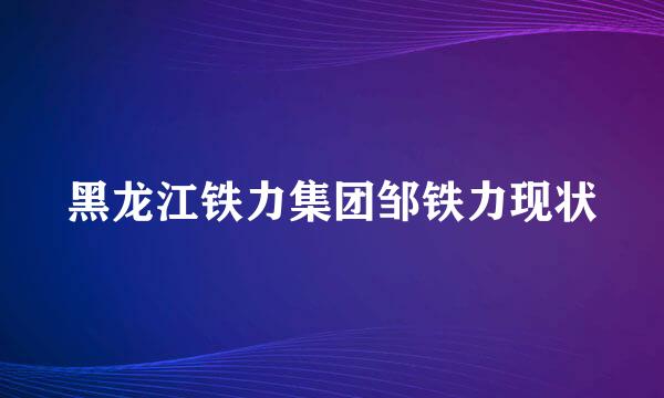 黑龙江铁力集团邹铁力现状