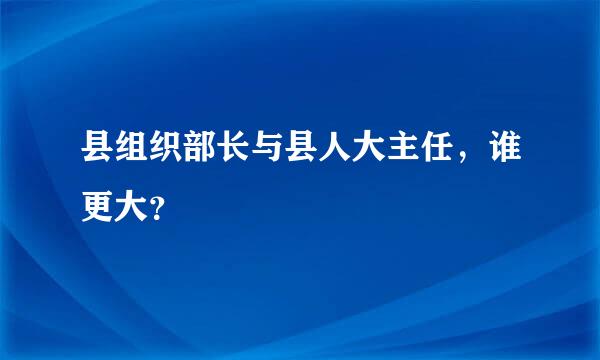 县组织部长与县人大主任，谁更大？