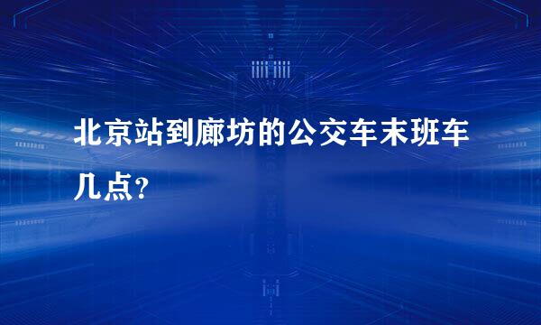 北京站到廊坊的公交车末班车几点？