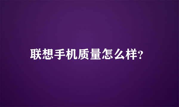 联想手机质量怎么样？