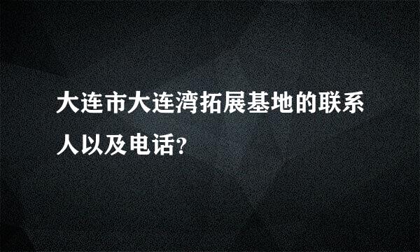 大连市大连湾拓展基地的联系人以及电话？