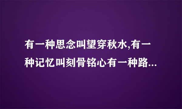 有一种思念叫望穿秋水,有一种记忆叫刻骨铭心有一种路程叫万水千山 叫什么歌