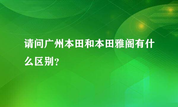 请问广州本田和本田雅阁有什么区别？