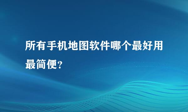 所有手机地图软件哪个最好用最简便？