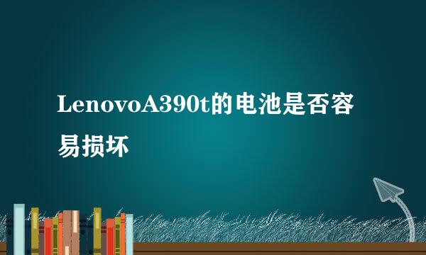 LenovoA390t的电池是否容易损坏