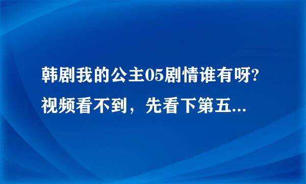 韩剧我的公主05剧情谁有呀?视频看不到，先看下第五集的剧情也行呀谢谢！！！！！！