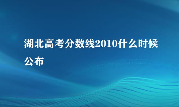 湖北高考分数线2010什么时候公布