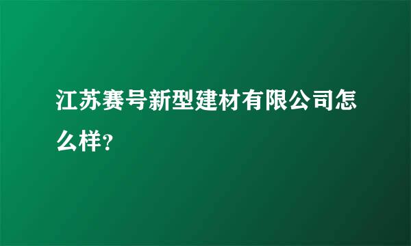 江苏赛号新型建材有限公司怎么样？