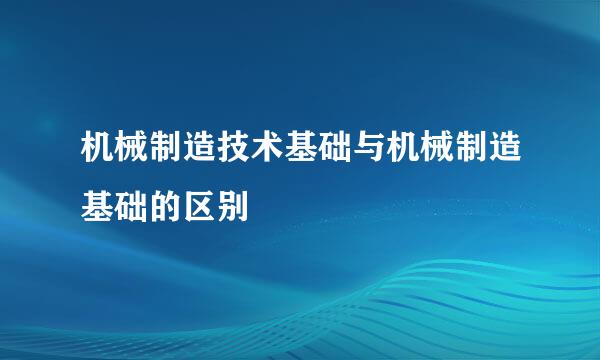 机械制造技术基础与机械制造基础的区别