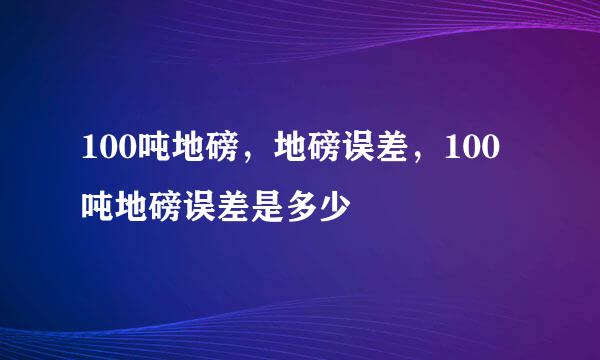 100吨地磅，地磅误差，100吨地磅误差是多少