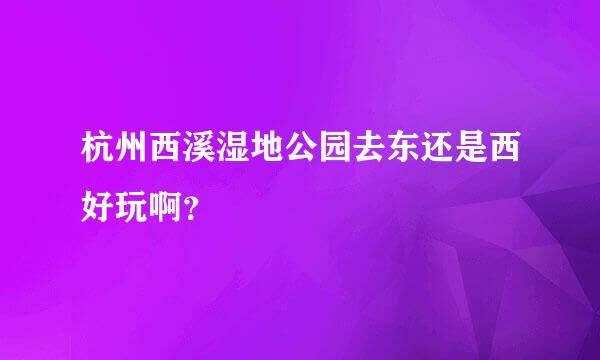 杭州西溪湿地公园去东还是西好玩啊？