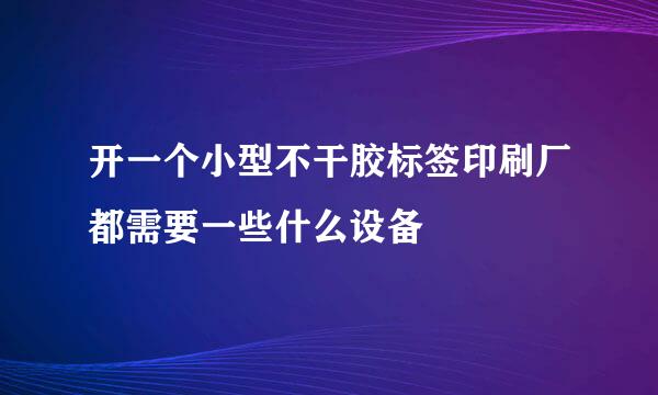 开一个小型不干胶标签印刷厂都需要一些什么设备