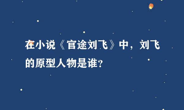 在小说《官途刘飞》中，刘飞的原型人物是谁？