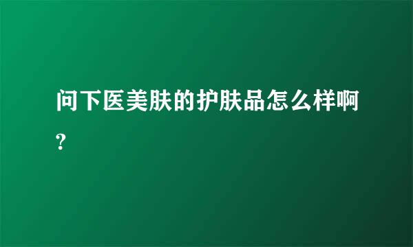 问下医美肤的护肤品怎么样啊?