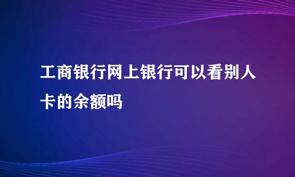 工商银行网上银行可以看别人卡的余额吗