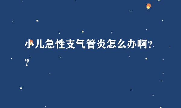 小儿急性支气管炎怎么办啊？？