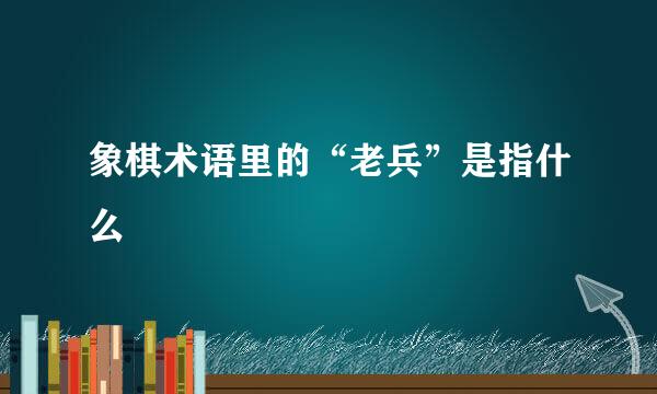 象棋术语里的“老兵”是指什么