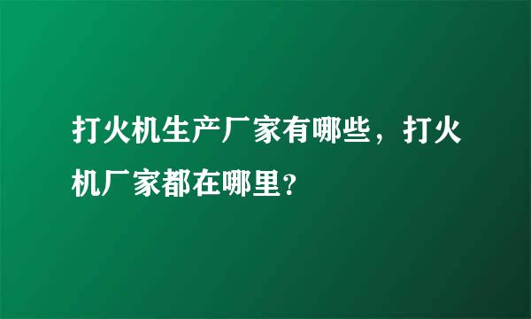 打火机生产厂家有哪些，打火机厂家都在哪里？