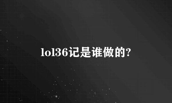 lol36记是谁做的?