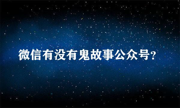 微信有没有鬼故事公众号？